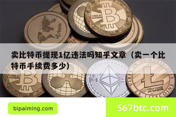 卖比特币提现1亿违法吗知乎文章（卖一个比特币手续费多少）