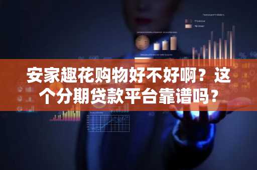 安家趣花购物好不好啊？这个分期贷款平台靠谱吗？