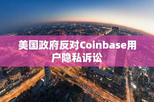 美国政府反对Coinbase用户隐私诉讼