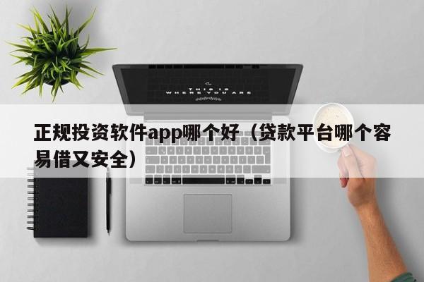 正规投资软件app哪个好（贷款平台哪个容易借又安全）