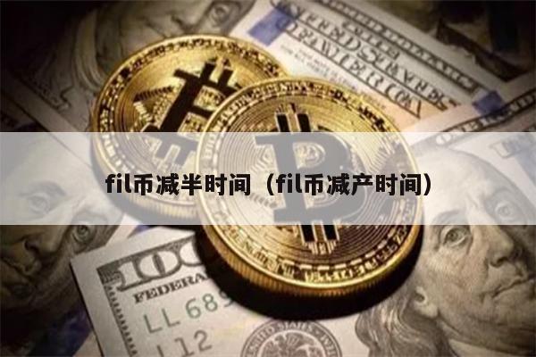 fil币减半时间（fil币减产时间）