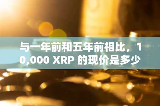 与一年前和五年前相比，10,000 XRP 的现价是多少