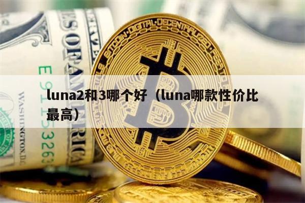 luna2和3哪个好（luna哪款性价比最高）