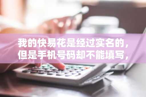 我的快易花是经过实名的，但是手机号码却不能填写，这是什么情况？