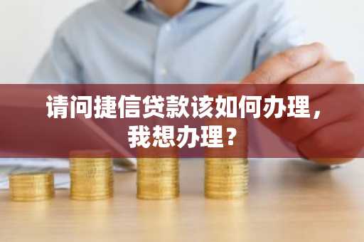 请问捷信贷款该如何办理，我想办理？