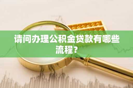 请问办理公积金贷款有哪些流程？