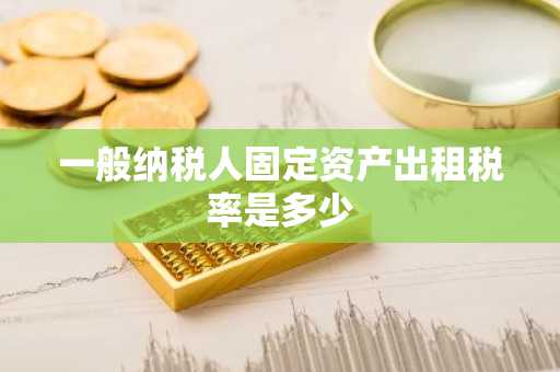 一般纳税人固定资产出租税率是多少