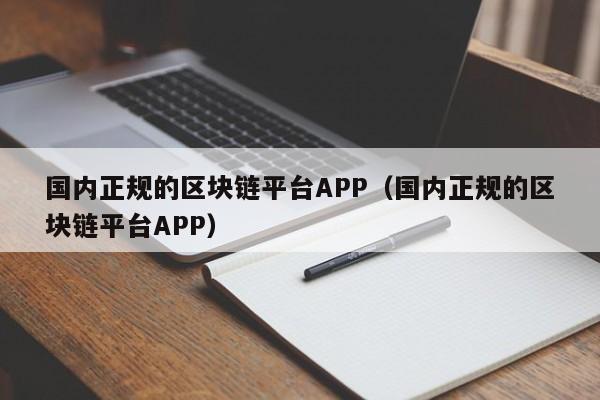 国内正规的区块链平台APP（国内正规的区块链平台APP）