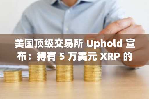 美国顶级交易所 Uphold 宣布：持有 5 万美元 XRP 的用户将获得 ZBCN 代币空投