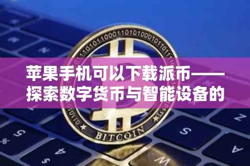 苹果手机可以下载派币——探索数字货币与智能设备的融合之旅