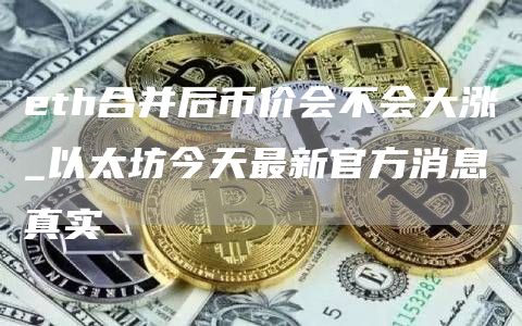 th合并后币价会不会大涨_以太坊今天最新官方消息真实