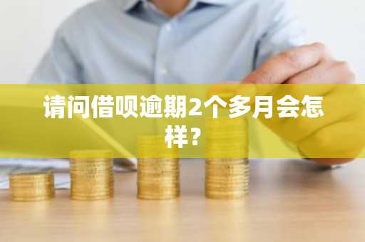 请问借呗逾期2个多月会怎样？