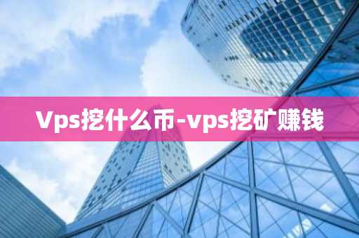Vps挖什么币-vps挖矿赚钱