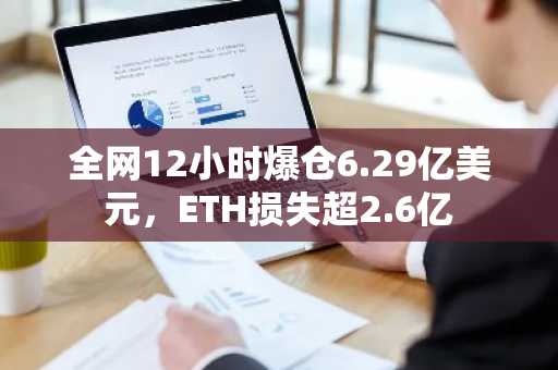全网12小时爆仓6.29亿美元，ETH损失超2.6亿