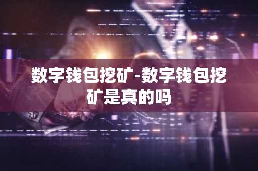 数字钱包挖矿-数字钱包挖矿是真的吗