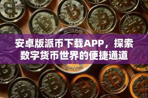 安卓版派币下载APP，探索数字货币世界的便捷通道