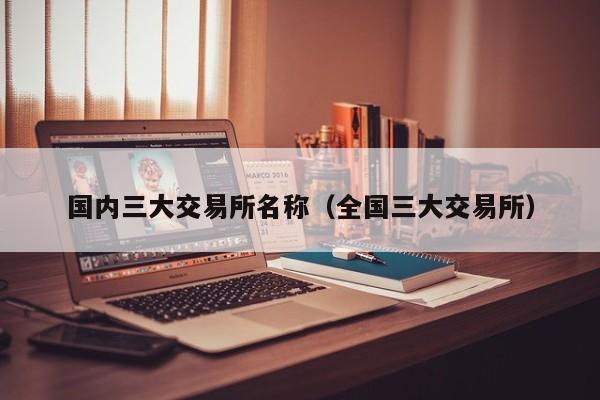 国内三大交易所名称（全国三大交易所）