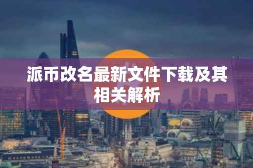 派币改名最新文件下载及其相关解析