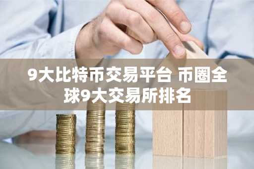 9大比特币交易平台 币圈全球9大交易所排名