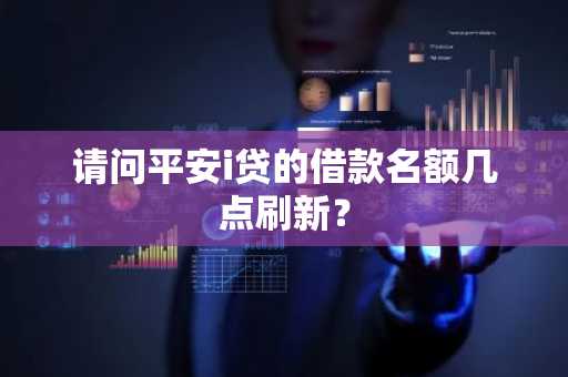 请问平安i贷的借款名额几点刷新？