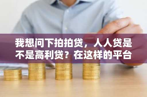我想问下拍拍贷，人人贷是不是高利贷？在这样的平台上借款可靠吗？