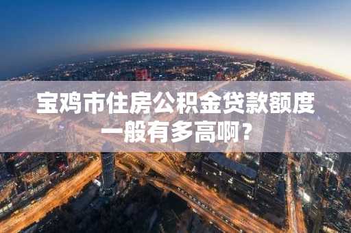 宝鸡市住房公积金贷款额度一般有多高啊？