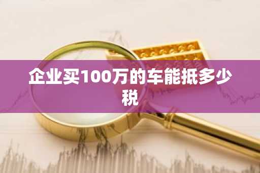 企业买100万的车能抵多少税