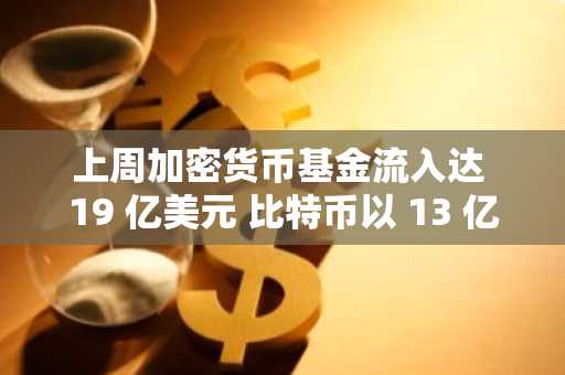 上周加密货币基金流入达 19 亿美元 比特币以 13 亿美元居首