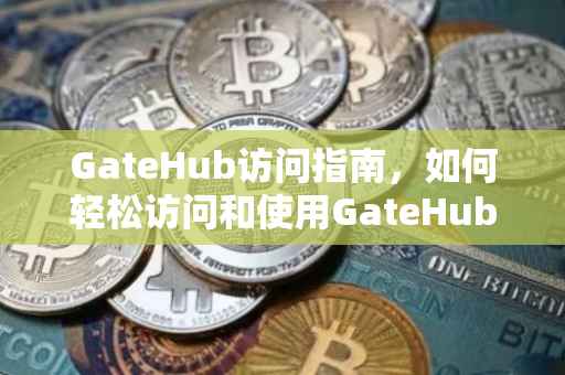 GateHub访问指南，如何轻松访问和使用GateHub平台
