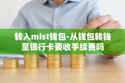 转入mist钱包-从钱包转钱至银行卡要收手续费吗