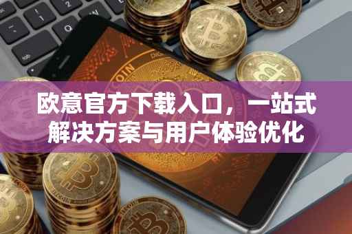 欧意官方下载入口，一站式解决方案与用户体验优化