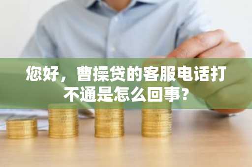 您好，曹操贷的客服电话打不通是怎么回事？
