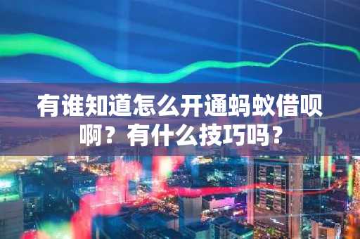 有谁知道怎么开通蚂蚁借呗啊？有什么技巧吗？