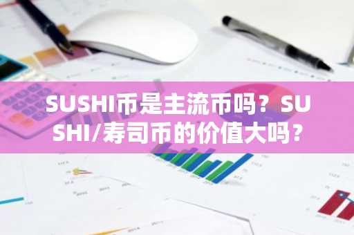SUSHI币是主流币吗？SUSHI/寿司币的价值大吗？