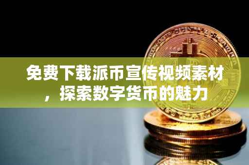 免费下载派币宣传视频素材，探索数字货币的魅力