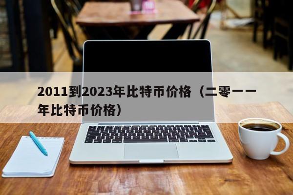 2011到2023年比特币价格（二零一一年比特币价格）