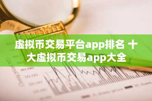 虚拟币交易平台app排名 十大虚拟币交易app大全