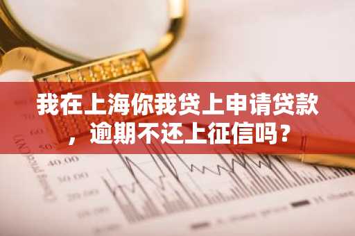 我在上海你我贷上申请贷款，逾期不还上征信吗？