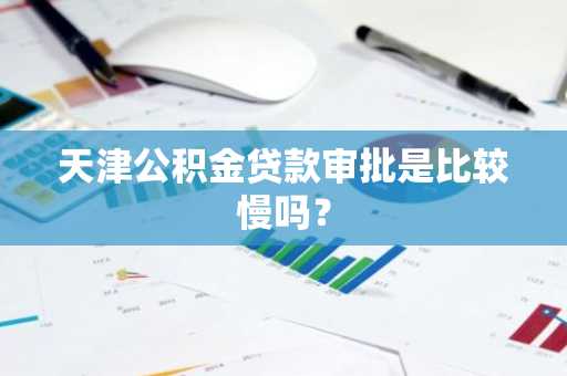天津公积金贷款审批是比较慢吗？
