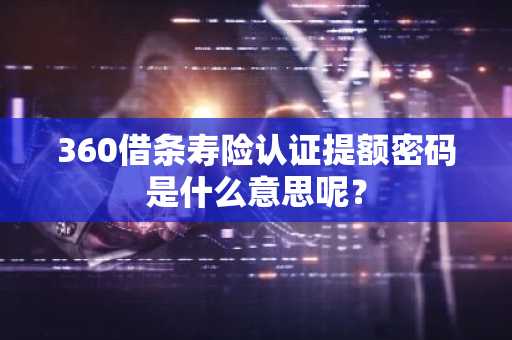 360借条寿险认证提额密码是什么意思呢？