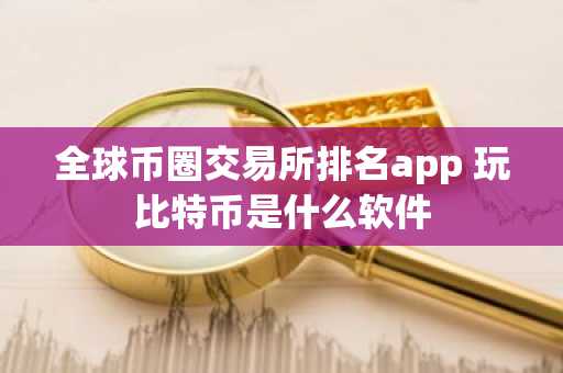 全球币圈交易所排名app 玩比特币是什么软件