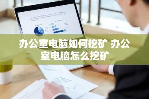 办公室电脑如何挖矿 办公室电脑怎么挖矿