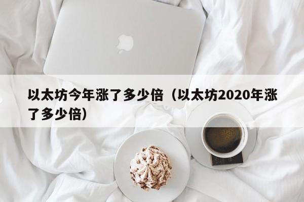 以太坊今年涨了多少倍（以太坊2020年涨了多少倍）