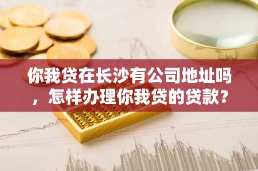 你我贷在长沙有公司地址吗，怎样办理你我贷的贷款？