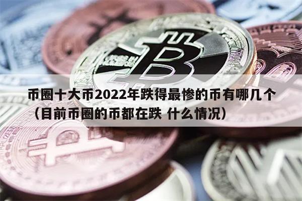 币圈十大币2022年跌得最惨的币有哪几个（目前币圈的币都在跌 什么情况）
