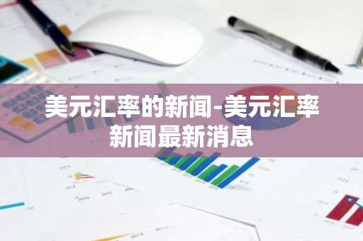 美元汇率的新闻-美元汇率新闻最新消息