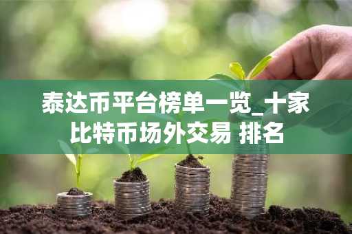 泰达币平台榜单一览_十家比特币场外交易 排名