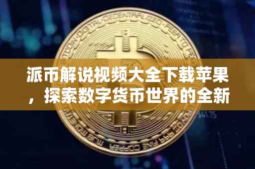 派币解说视频大全下载苹果，探索数字货币世界的全新视角