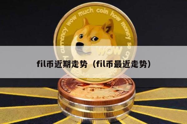 fil币近期走势（fil币最近走势）