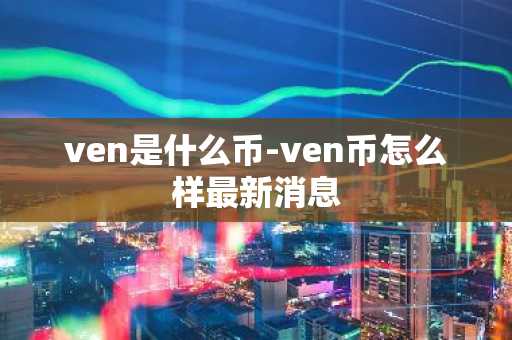 ven是什么币-ven币怎么样最新消息